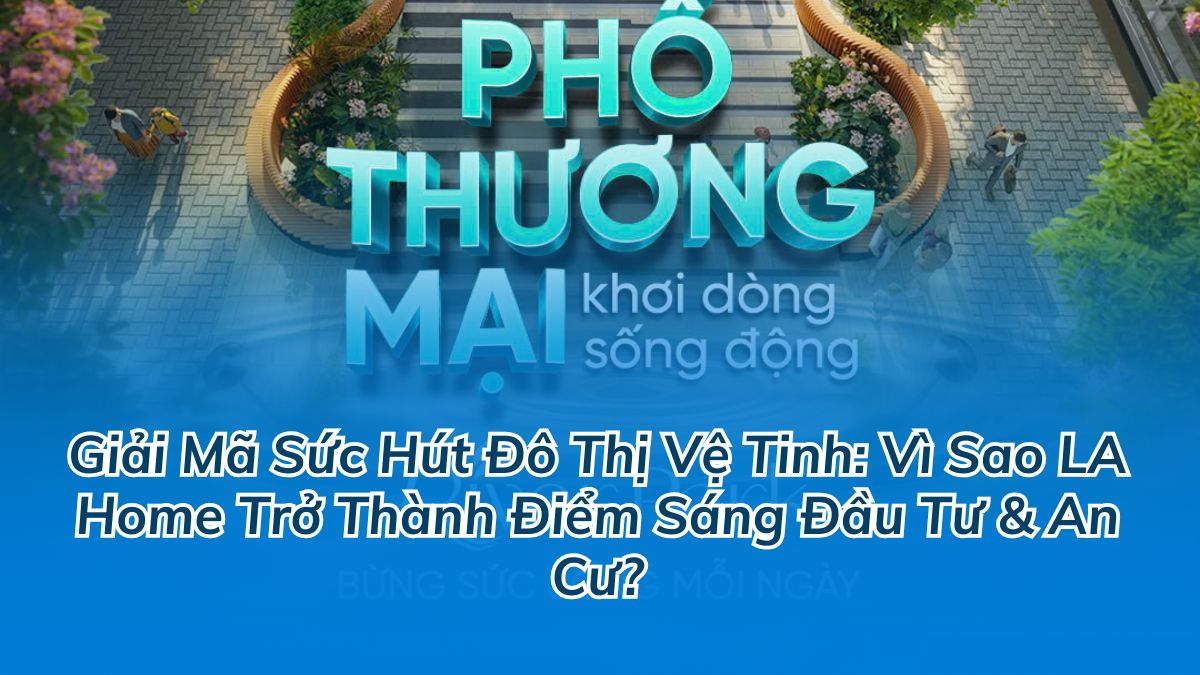 Giải Mã Sức Hút Đô Thị Vệ Tinh: Vì Sao LA Home Trở Thành Điểm Sáng Đầu Tư & An Cư?